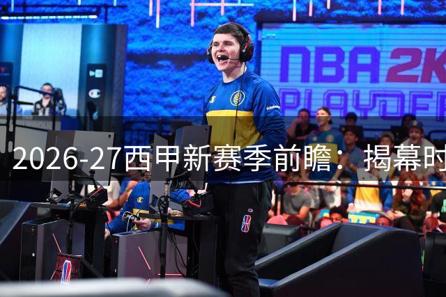 2026-27西甲新赛季前瞻：揭幕时间及首轮焦点解析